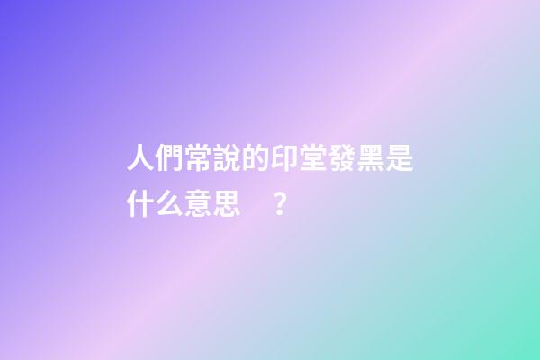 人們常說的印堂發黑是什么意思？